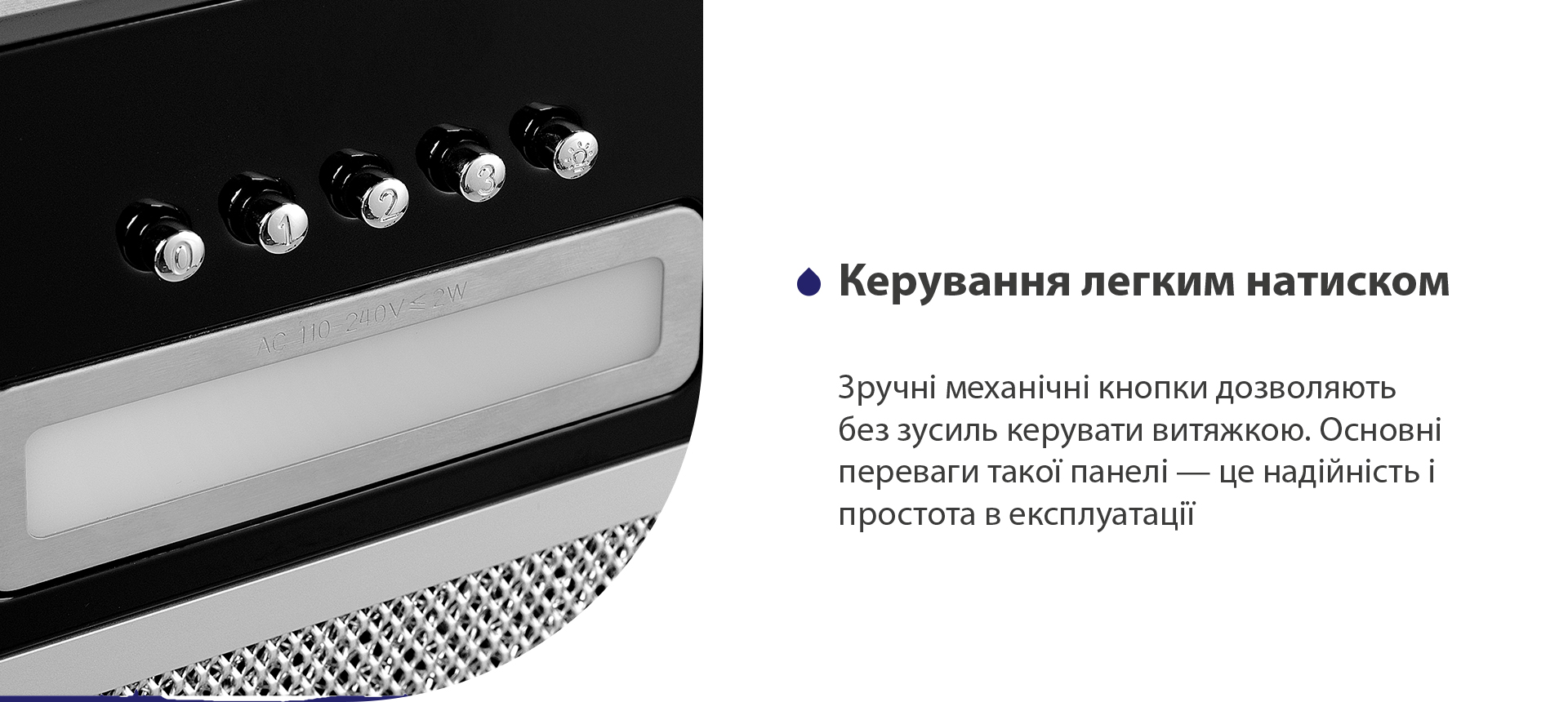 Керування легким натиском Зручні механічні кнопки дозволяють без зусиль керувати витяжкою. Основні переваги такої панелі – це надійність і простота в експлуатації