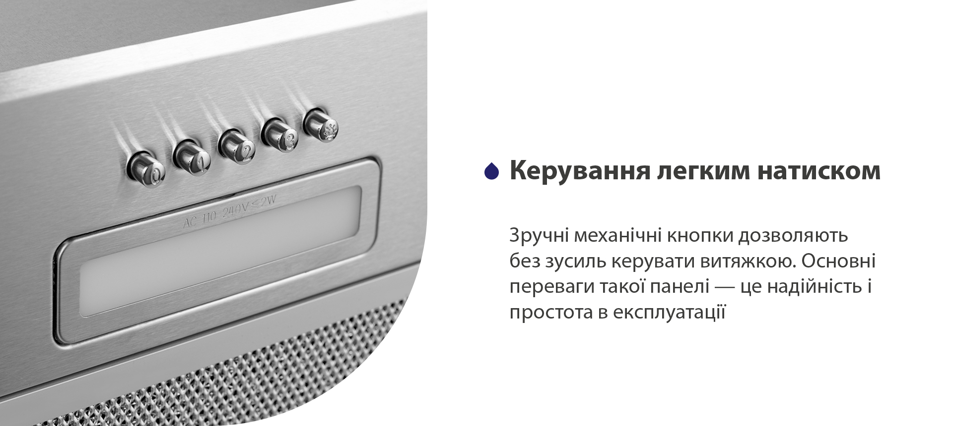 Зручні механічні кнопки дозволяють без зусиль керувати витяжкою. Основні переваги такої панелі – це надійність і простота в експлуатації