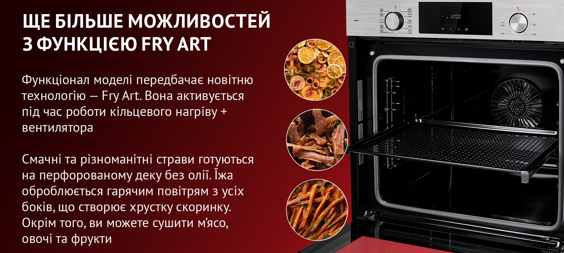 Функціонал моделі передбачає новітню технологію – Fry Art. Вона активується під час кільцевого нагріву + вентилятора. Смачні та різноманітні страви готуються на перфорованому деку без олії. Їжа оброблюється гарячим повітрям з усіх боків, що створює хрустку скоринку. Окрім того, ви можете сушити м'ясо, овочі та фрукти