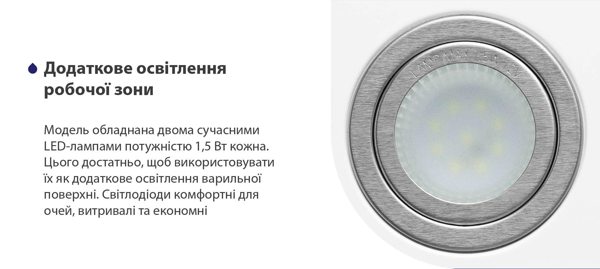 Модель обладнана двома сучасними LED-лампами потужністю 1,5 Вт кожна. Цього достатньо, щоб використовувати їх як додаткове освітлення варильної поверхні. Світлодіоди комфортні для очей, витривалі та економні